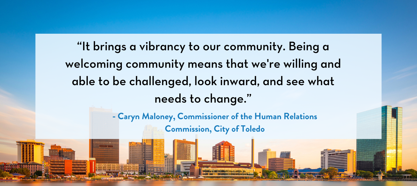 Quote by Caryn Maloney, commissioner of the Human Relations Commission in Toledo: "It brings a vibrancy to our community. Being a welcoming community means that we're willing and able to be challenged, look inward, and see what needs to change."